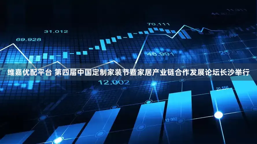 维嘉优配平台 第四届中国定制家装节暨家居产业链合作发展论坛长沙举行