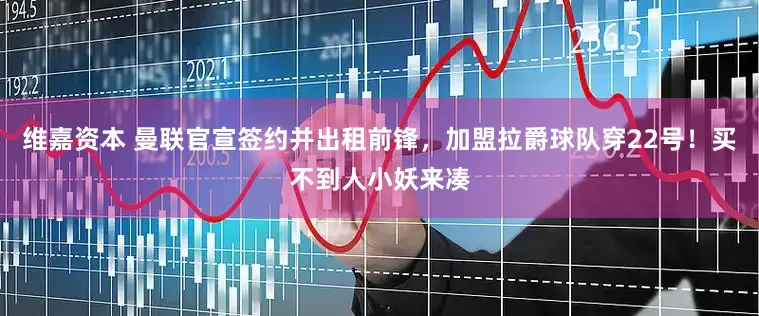 维嘉资本 曼联官宣签约并出租前锋，加盟拉爵球队穿22号！买不到人小妖来凑