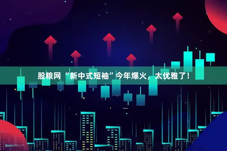 股粮网 “新中式短袖”今年爆火，太优雅了！