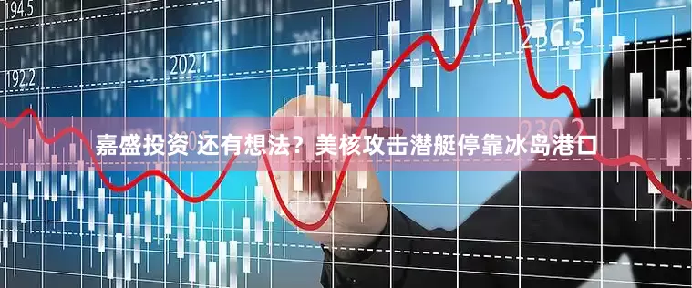 嘉盛投资 还有想法？美核攻击潜艇停靠冰岛港口