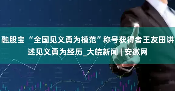 融股宝 “全国见义勇为模范”称号获得者王友田讲述见义勇为经历_大皖新闻 | 安徽网