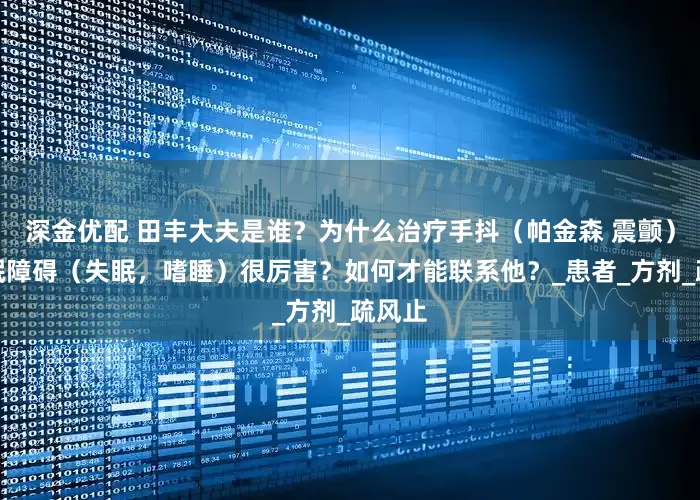 深金优配 田丰大夫是谁？为什么治疗手抖（帕金森 震颤）和睡眠障碍（失眠，嗜睡）很厉害？如何才能联系他？_患者_方剂_疏风止