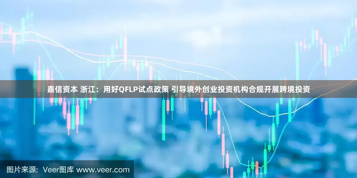 嘉信资本 浙江：用好QFLP试点政策 引导境外创业投资机构合规开展跨境投资