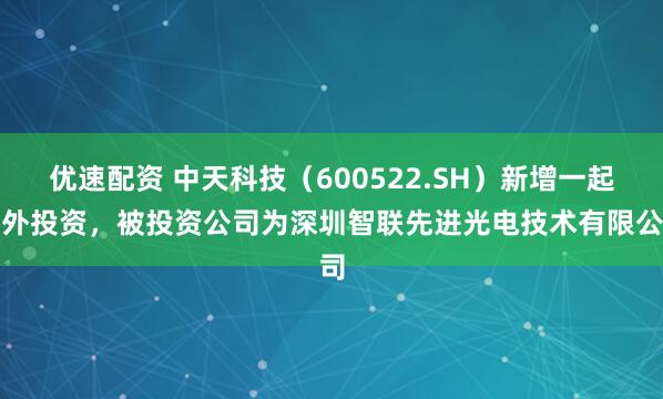 优速配资 中天科技（600522.SH）新增一起对外投资，被投资公司为深圳智联先进光电技术有限公司