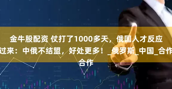 金牛股配资 仗打了1000多天，俄国人才反应过来：中俄不结盟，好处更多！_俄罗斯_中国_合作