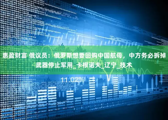 惠盈财富 俄议员：俄罗斯想要回购中国航母，中方务必拆掉武器停止军用_卡根诺夫_辽宁_技术