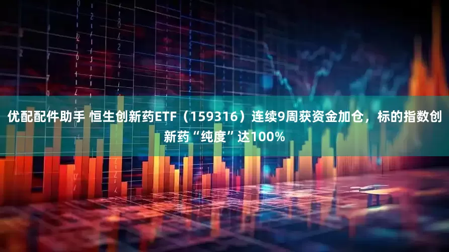 优配配件助手 恒生创新药ETF（159316）连续9周获资金加仓，标的指数创新药“纯度”达100%