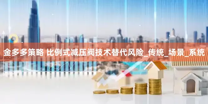 金多多策略 比例式减压阀技术替代风险_传统_场景_系统