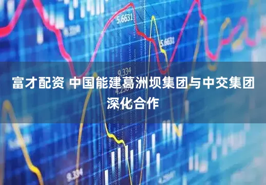 富才配资 中国能建葛洲坝集团与中交集团深化合作