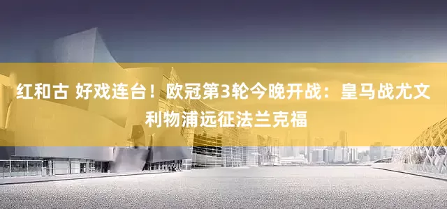 红和古 好戏连台！欧冠第3轮今晚开战：皇马战尤文 利物浦远征法兰克福