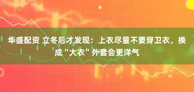 华盛配资 立冬后才发现：上衣尽量不要穿卫衣，换成“大衣”外套会更洋气