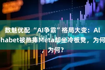 数魅优配 “AI争霸”格局大变：Alphabet被热捧Meta却坐冷板凳，为何？