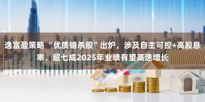 逸富盈策略 “优质错杀股”出炉，涉及自主可控+高股息率，超七成2025年业绩有望高速增长