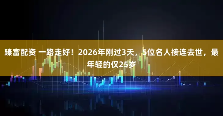 臻富配资 一路走好！2026年刚过3天，5位名人接连去世，最年轻的仅25岁