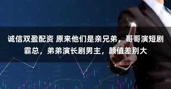 诚信双盈配资 原来他们是亲兄弟，哥哥演短剧霸总，弟弟演长剧男主，颜值差别大