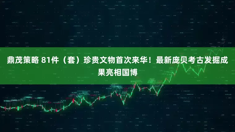 鼎茂策略 81件（套）珍贵文物首次来华！最新庞贝考古发掘成果亮相国博