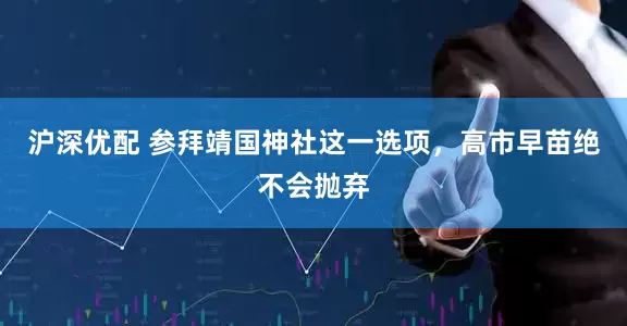 沪深优配 参拜靖国神社这一选项，高市早苗绝不会抛弃