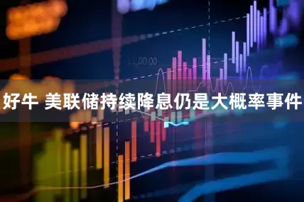 好牛 美联储持续降息仍是大概率事件