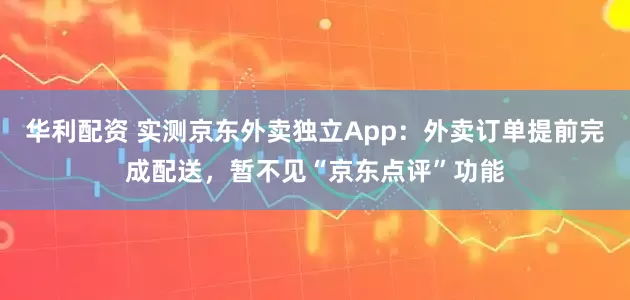 华利配资 实测京东外卖独立App：外卖订单提前完成配送，暂不见“京东点评”功能