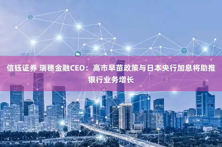 信钰证券 瑞穗金融CEO：高市早苗政策与日本央行加息将助推银行业务增长