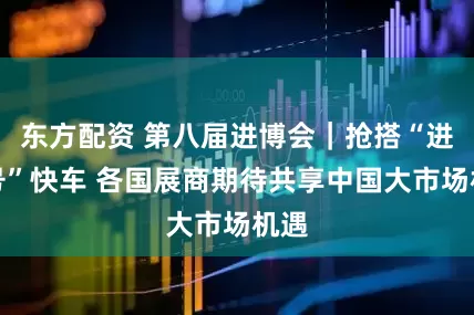 东方配资 第八届进博会｜抢搭“进博号”快车 各国展商期待共享中国大市场机遇
