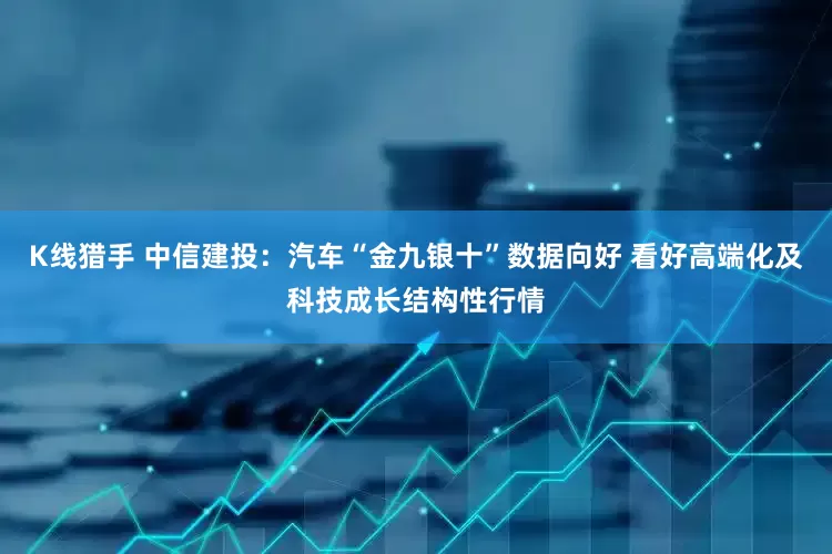K线猎手 中信建投：汽车“金九银十”数据向好 看好高端化及科技成长结构性行情