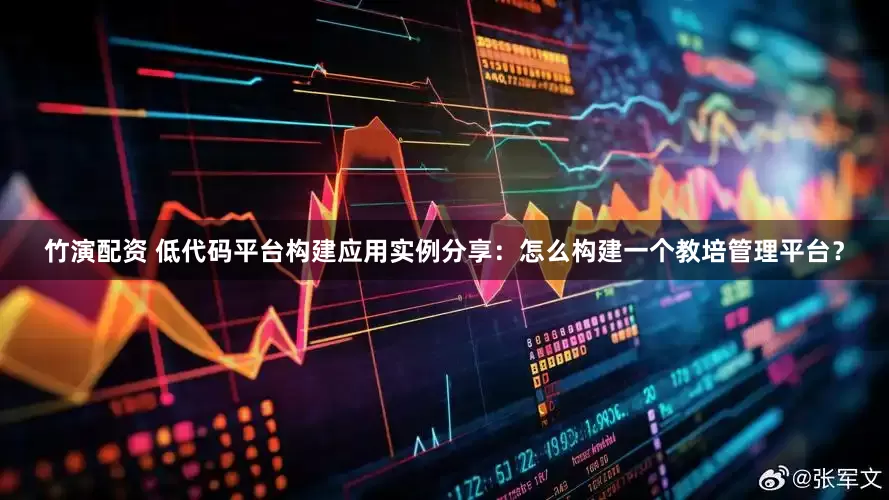 竹演配资 低代码平台构建应用实例分享：怎么构建一个教培管理平台？