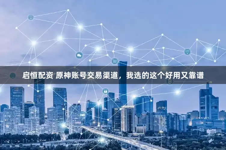 启恒配资 原神账号交易渠道，我选的这个好用又靠谱