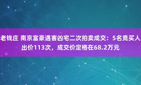 老钱庄 南京富豪遇害凶宅二次拍卖成交：5名竞买人出价113次，成交价定格在68.2万元