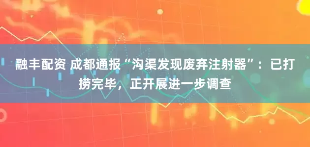 融丰配资 成都通报“沟渠发现废弃注射器”：已打捞完毕，正开展进一步调查