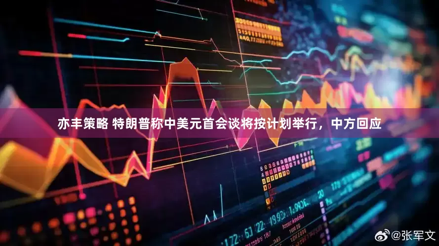 亦丰策略 特朗普称中美元首会谈将按计划举行，中方回应
